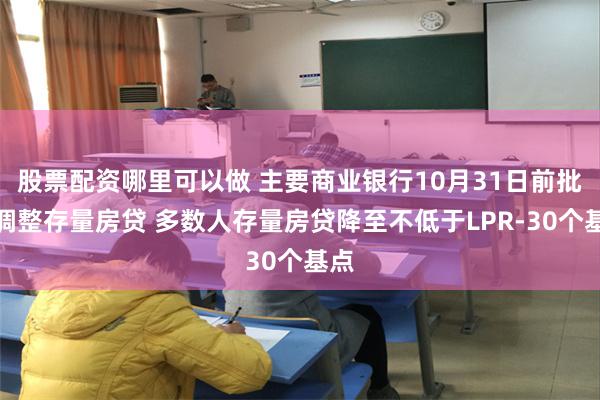 股票配资哪里可以做 主要商业银行10月31日前批量调整存量房贷 多数人存量房贷降至不低于LPR-30个基点