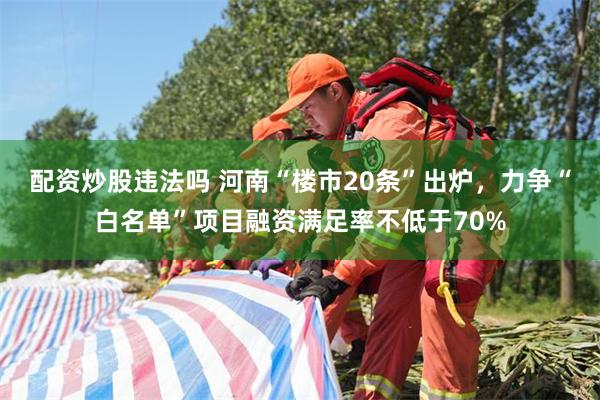 配资炒股违法吗 河南“楼市20条”出炉，力争“白名单”项目融资满足率不低于70%