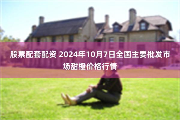 股票配套配资 2024年10月7日全国主要批发市场甜橙价格行情