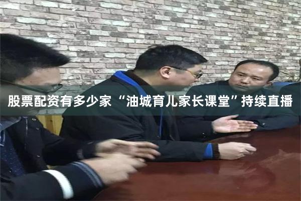 股票配资有多少家 “油城育儿家长课堂”持续直播