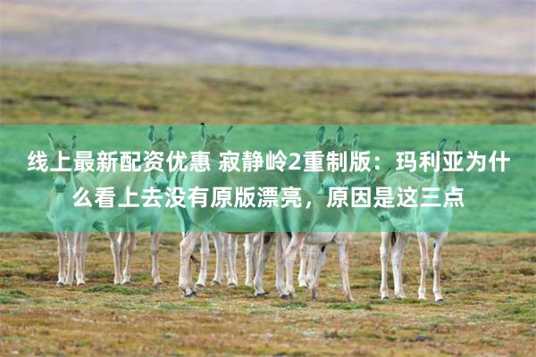 线上最新配资优惠 寂静岭2重制版：玛利亚为什么看上去没有原版漂亮，原因是这三点