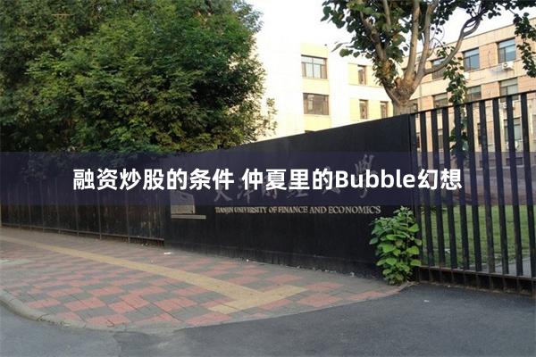 融资炒股的条件 仲夏里的Bubble幻想