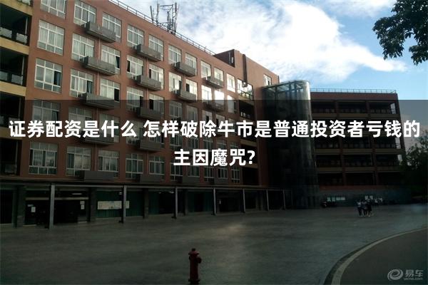 证券配资是什么 怎样破除牛市是普通投资者亏钱的主因魔咒?