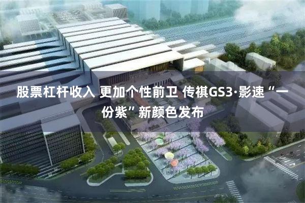 股票杠杆收入 更加个性前卫 传祺GS3·影速“一份紫”新颜色发布