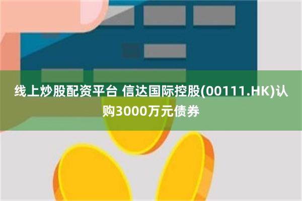 线上炒股配资平台 信达国际控股(00111.HK)认购3000万元债券