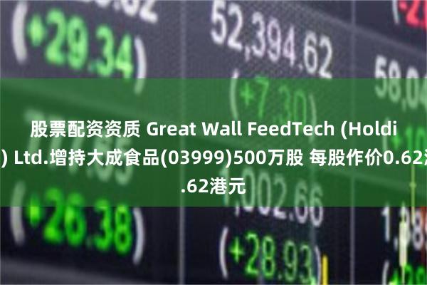 股票配资资质 Great Wall FeedTech (Holdings) Ltd.增持大成食品(03999)500万股 每股作价0.62港元