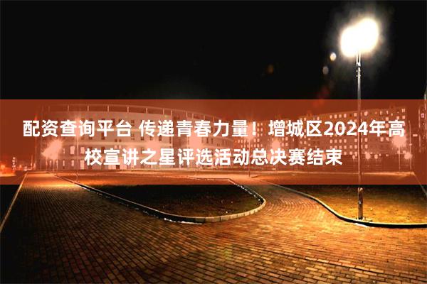 配资查询平台 传递青春力量！增城区2024年高校宣讲之星评选活动总决赛结束