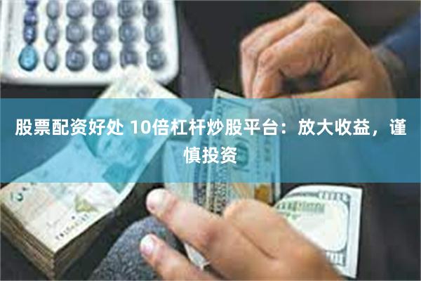 股票配资好处 10倍杠杆炒股平台：放大收益，谨慎投资