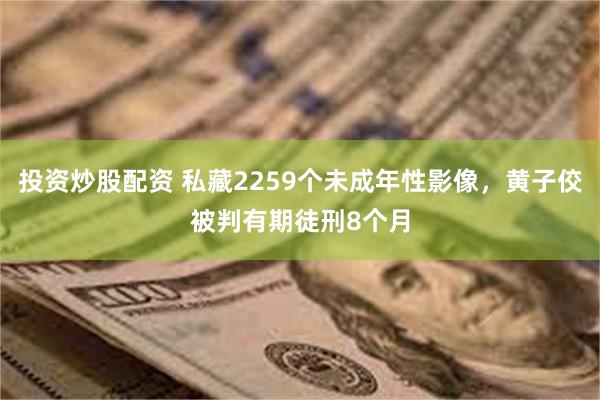 投资炒股配资 私藏2259个未成年性影像，黄子佼被判有期徒刑8个月