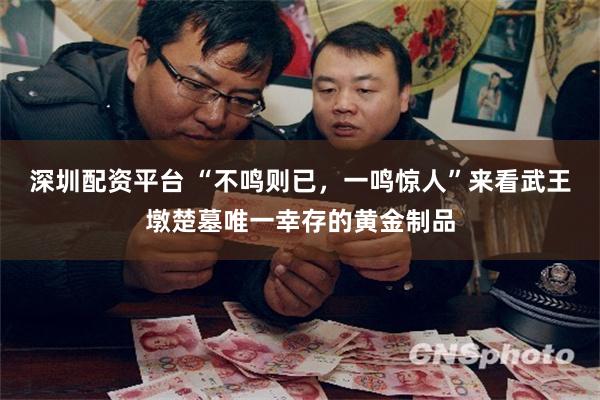 深圳配资平台 “不鸣则已，一鸣惊人”来看武王墩楚墓唯一幸存的黄金制品