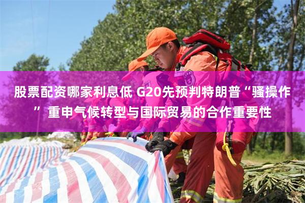 股票配资哪家利息低 G20先预判特朗普“骚操作” 重申气候转型与国际贸易的合作重要性