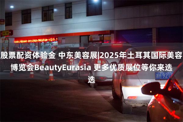 股票配资体验金 中东美容展|2025年土耳其国际美容博览会BeautyEurasia 更多优质展位等你来选