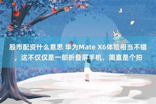 股市配资什么意思 华为Mate X6体验相当不错，这不仅仅是一部折叠屏手机，简直是个拍