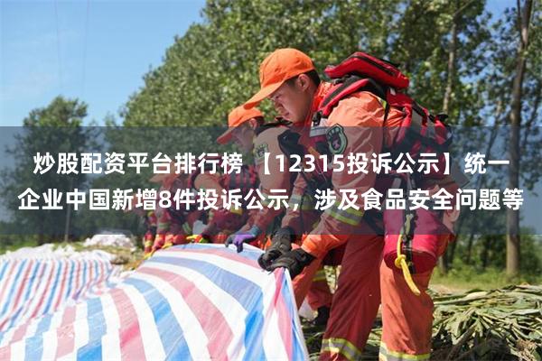 炒股配资平台排行榜 【12315投诉公示】统一企业中国新增8件投诉公示，涉及食品安全问题等