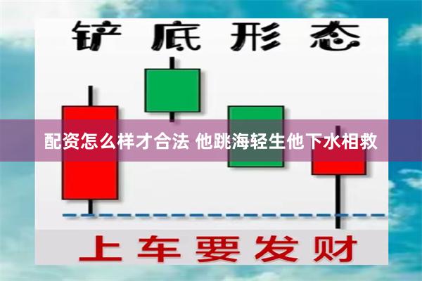 配资怎么样才合法 他跳海轻生他下水相救