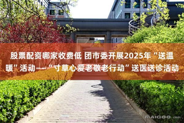 股票配资哪家收费低 团市委开展2025年“送温暖”活动——“寸草心爱老敬老行动”送医送诊活动