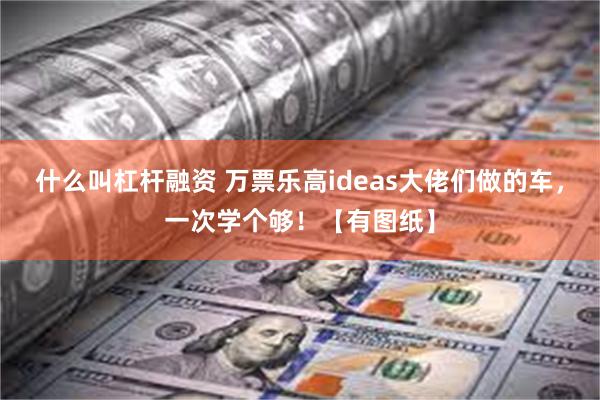 什么叫杠杆融资 万票乐高ideas大佬们做的车，一次学个够！【有图纸】