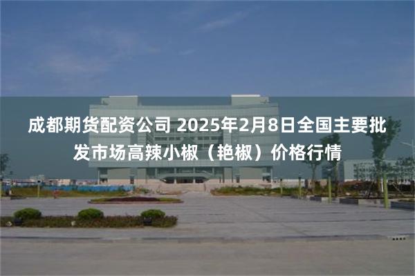 成都期货配资公司 2025年2月8日全国主要批发市场高辣小椒（艳椒）价格行情