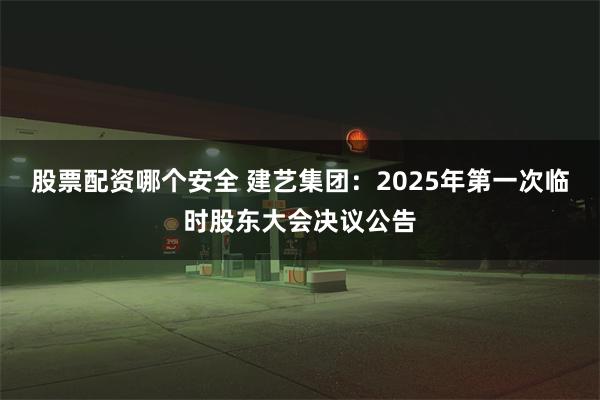 股票配资哪个安全 建艺集团：2025年第一次临时股东大会决议公告