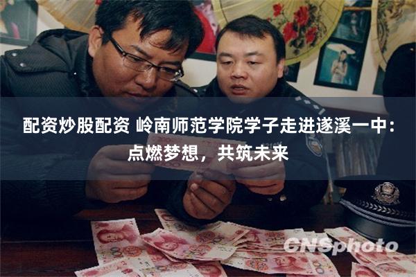 配资炒股配资 岭南师范学院学子走进遂溪一中：点燃梦想，共筑未来