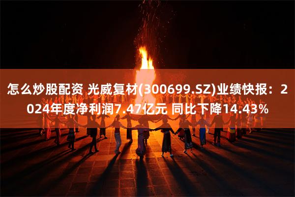 怎么炒股配资 光威复材(300699.SZ)业绩快报：2024年度净利润7.47亿元 同比下降14.43%