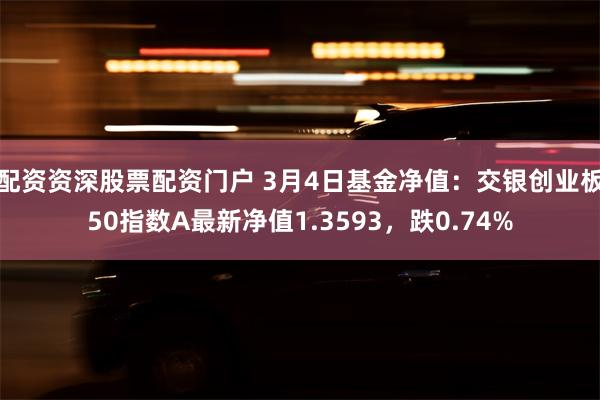 配资资深股票配资门户 3月4日基金净值：交银创业板50指数A最新净值1.3593，跌0.74%