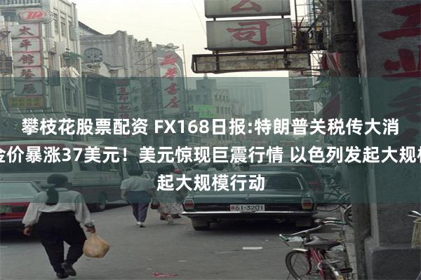 攀枝花股票配资 FX168日报:特朗普关税传大消息、金价暴涨37美元！美元惊现巨震行情 以色列发起大规模行动