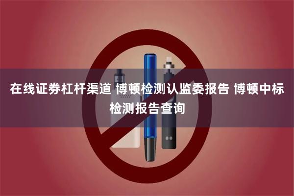 在线证劵杠杆渠道 博顿检测认监委报告 博顿中标检测报告查询